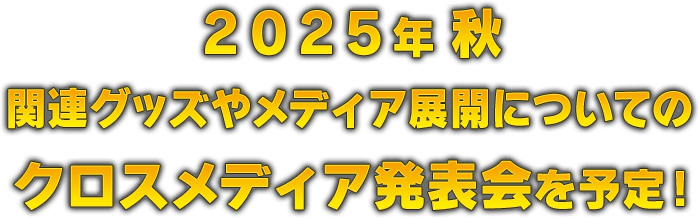 2025年秋 関連グッズやメディア展開についてのクロスメディア発表会を予定！